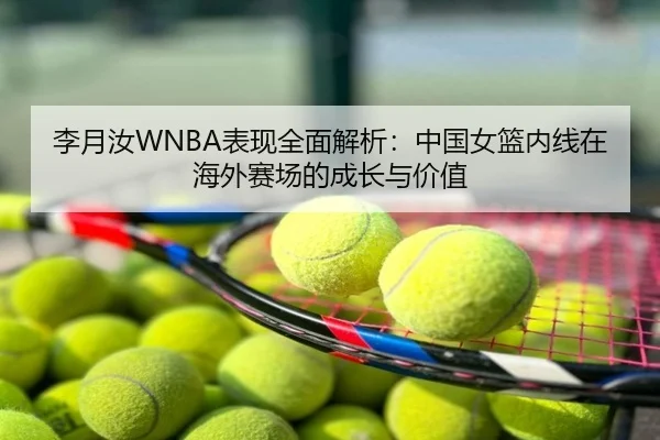 李月汝WNBA表现全面解析：中国女篮内线在海外赛场的成长与价值