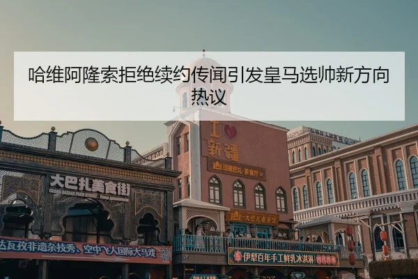 哈维阿隆索拒绝续约传闻引发皇马选帅新方向热议