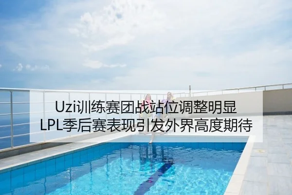 Uzi训练赛团战站位调整明显 LPL季后赛表现引发外界高度期待