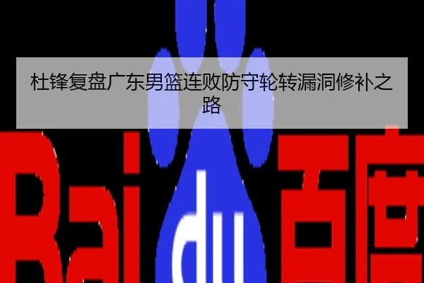 杜锋复盘广东男篮连败防守轮转漏洞修补之路